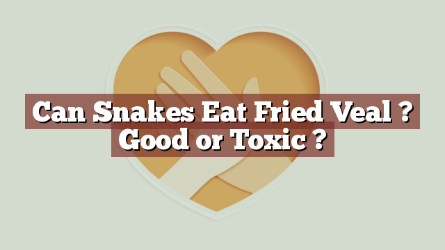 Can Snakes Eat Fried Veal ? Good or Toxic ?