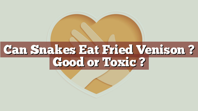 Can Snakes Eat Fried Venison ? Good or Toxic ?