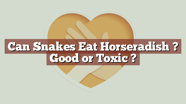 Can Snakes Eat Horseradish ? Good or Toxic ?
