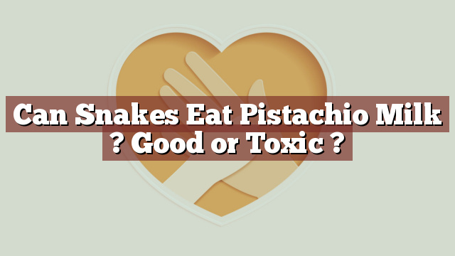 Can Snakes Eat Pistachio Milk ? Good or Toxic ?