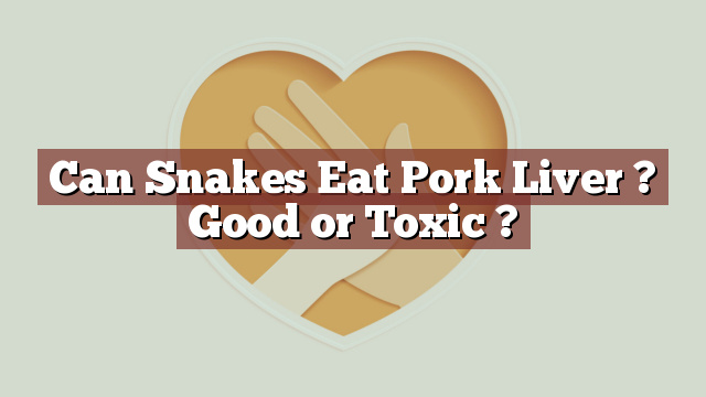 Can Snakes Eat Pork Liver ? Good or Toxic ?
