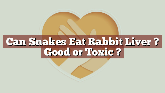 Can Snakes Eat Rabbit Liver ? Good or Toxic ?