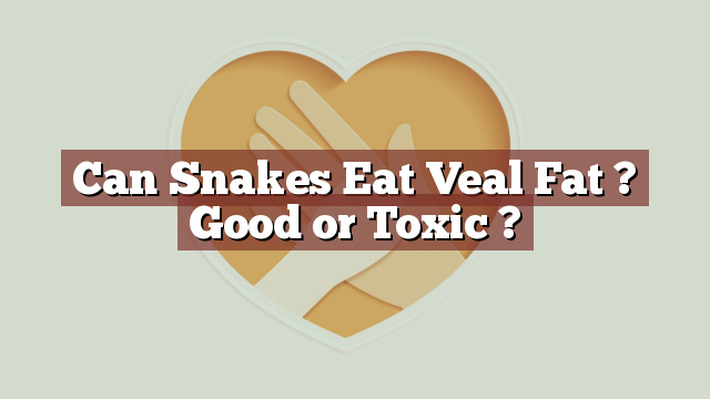 Can Snakes Eat Veal Fat ? Good or Toxic ?