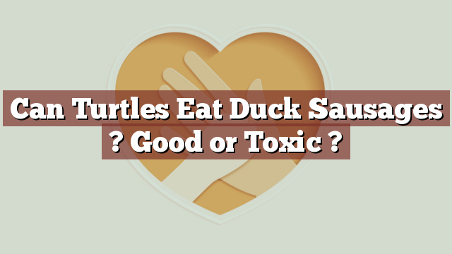 Can Turtles Eat Duck Sausages ? Good or Toxic ?