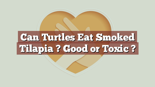 Can Turtles Eat Smoked Tilapia ? Good or Toxic ?