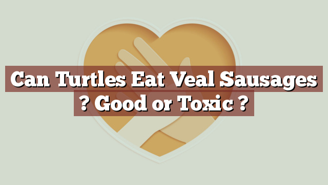 Can Turtles Eat Veal Sausages ? Good or Toxic ?
