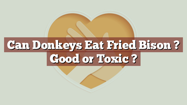 Can Donkeys Eat Fried Bison ? Good or Toxic ?