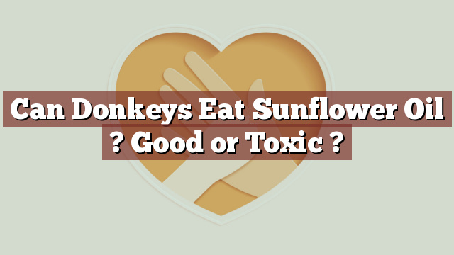 Can Donkeys Eat Sunflower Oil ? Good or Toxic ?