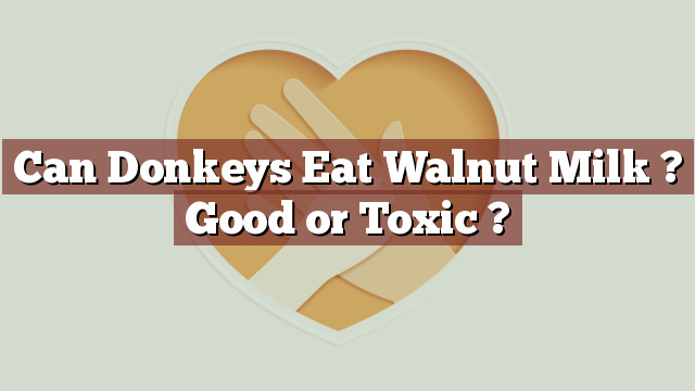 Can Donkeys Eat Walnut Milk ? Good or Toxic ?